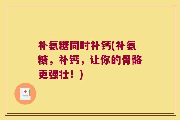 补氨糖同时补钙(补氨糖,补钙,让你的骨骼更强壮!) 补氨糖同时补钙(补氨糖,补钙,让你的骨骼更强壮!)