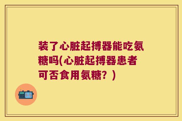 装了起搏器能吃氨糖吗(起搏器患者可否食用氨糖?) 装了起搏器能吃氨糖吗(起搏器患者可否食用氨糖?)