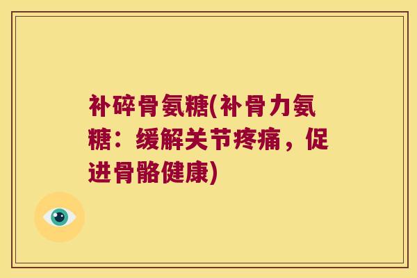 补碎骨氨糖(补骨力氨糖：缓解关节，促进骨骼健康)