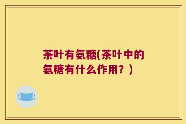 茶叶有氨糖(茶叶中的氨糖有什么作用?) 茶叶有氨糖(茶叶中的氨糖有什么作用?)