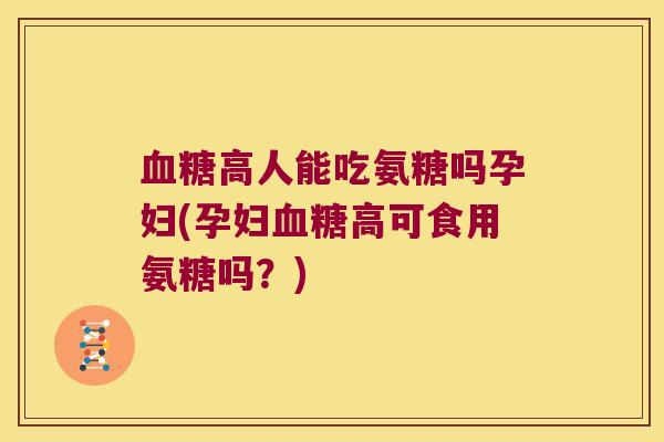 高人能吃氨糖吗孕妇(孕妇高可食用氨糖吗?) 高人能吃氨糖吗孕妇(孕妇高可食用氨糖吗?)