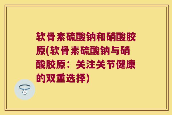 软骨素硫酸钠和硝酸胶原(软骨素硫酸钠与硝酸胶原：关注关节健康的双重选择)