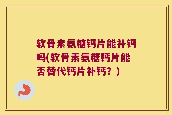 软骨素氨糖钙片能补钙吗(软骨素氨糖钙片能否替代钙片补钙?) 软骨素氨糖钙片能补钙吗(软骨素氨糖钙片能否替代钙片补钙?)