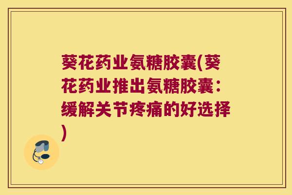 葵花药业氨糖胶囊(葵花药业推出氨糖胶囊：缓解关节的好选择)