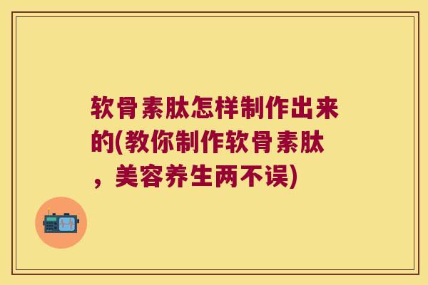 软骨素肽怎样制作出来的(教你制作软骨素肽,美容养生两不误) 软骨素肽怎样制作出来的(教你制作软骨素肽,美容养生两不误)