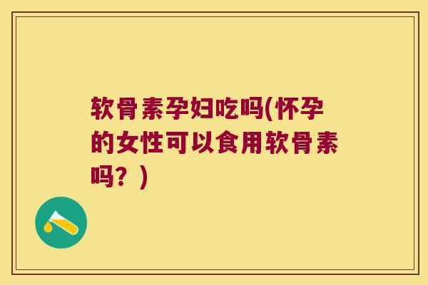 软骨素孕妇吃吗(怀孕的女性可以食用软骨素吗?) 软骨素孕妇吃吗(怀孕的女性可以食用软骨素吗?)