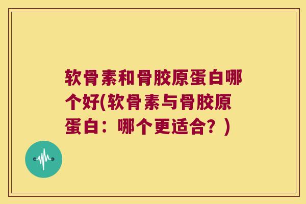 软骨素和骨胶原蛋白哪个好(软骨素与骨胶原蛋白:哪个更适合?) 软骨素和骨胶原蛋白哪个好(软骨素与骨胶原蛋白:哪个更适合?)