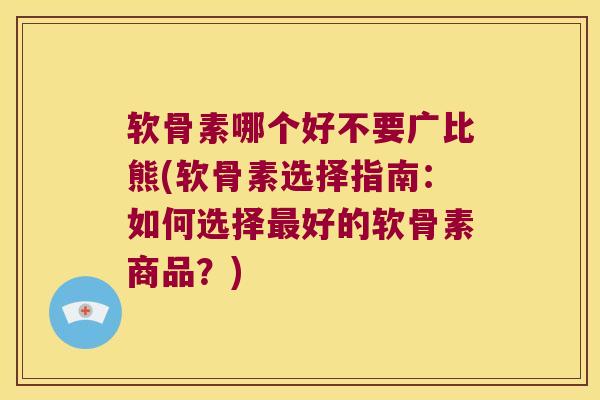 软骨素哪个好不要广比熊(软骨素选择指南:如何选择好的软骨素商品?) 软骨素哪个好不要广比熊(软骨素选择指南:如何选择好的软骨素商品?)