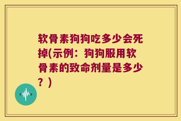 软骨素狗狗吃多少会死掉(示例:狗狗服用软骨素的致命剂量是多少?) 软骨素狗狗吃多少会死掉(示例:狗狗服用软骨素的致命剂量是多少?)