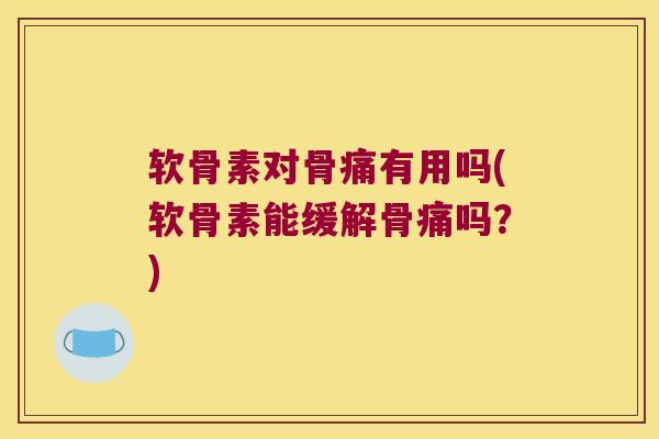 软骨素对骨痛有用吗(软骨素能缓解骨痛吗？)