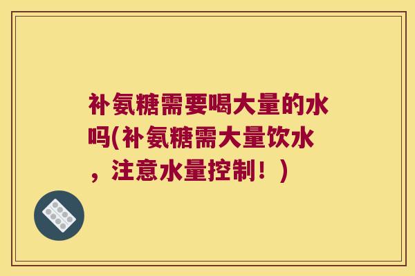 补氨糖需要喝大量的水吗(补氨糖需大量饮水，注意水量控制！)