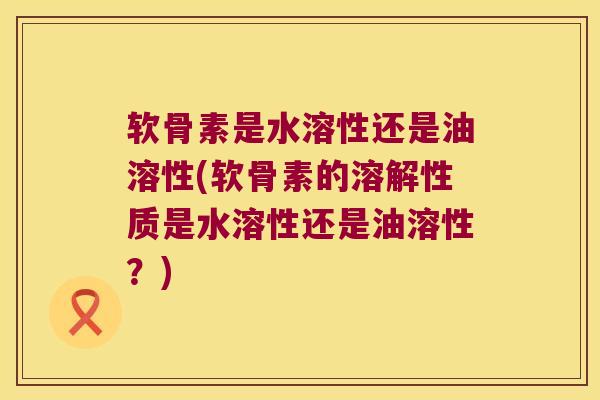 软骨素是水溶性还是油溶性(软骨素的溶解性质是水溶性还是油溶性？)