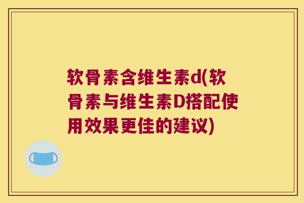 软骨素含维生素d(软骨素与维生素D搭配使用效果更佳的建议) 软骨素含维生素d(软骨素与维生素D搭配使用效果更佳的建议)