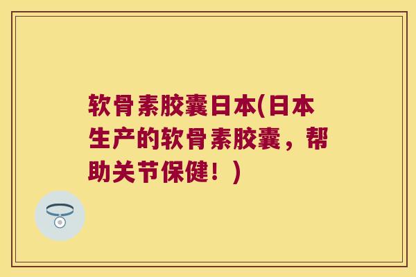 软骨素胶囊日本(日本生产的软骨素胶囊,帮助关节保健!) 软骨素胶囊日本(日本生产的软骨素胶囊,帮助关节保健!)