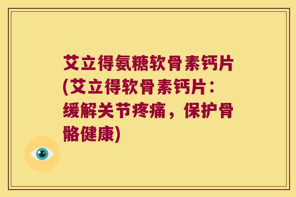 艾立得氨糖软骨素钙片(艾立得软骨素钙片：缓解关节，保护骨骼健康)