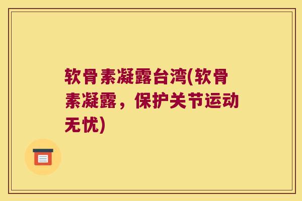 软骨素凝露台湾(软骨素凝露，保护关节运动无忧)