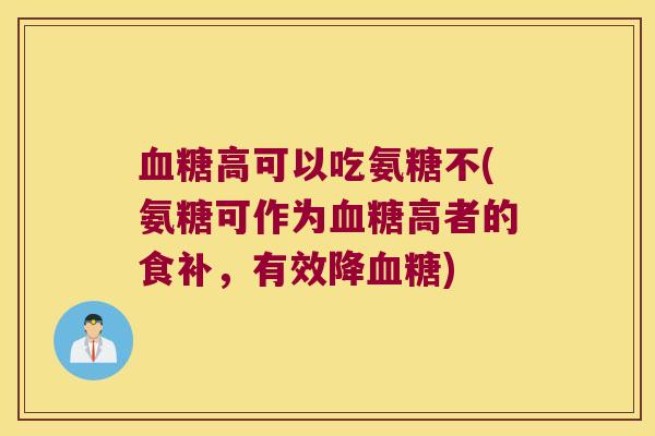 高可以吃氨糖不(氨糖可作为高者的食补，有效降)