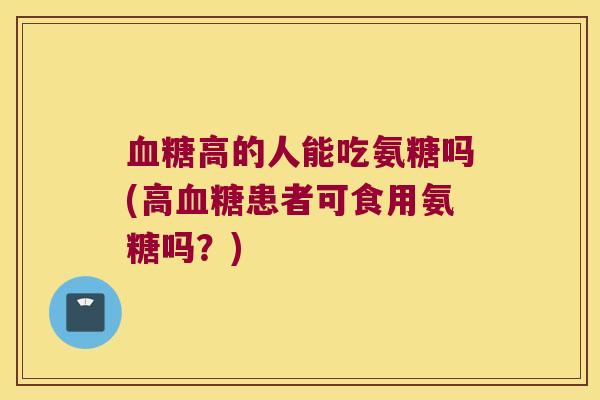高的人能吃氨糖吗(高患者可食用氨糖吗？)