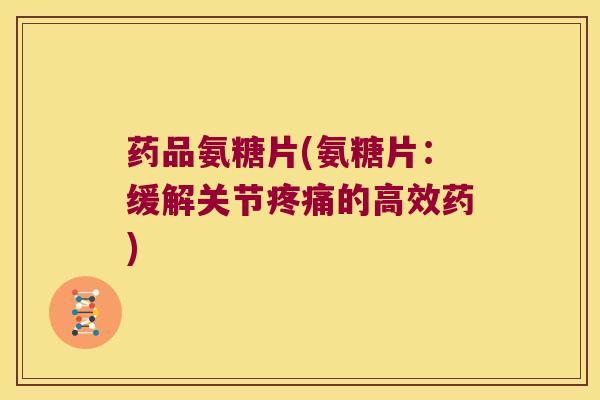 药品氨糖片(氨糖片:缓解关节的高效药) 药品氨糖片(氨糖片:缓解关节的高效药)