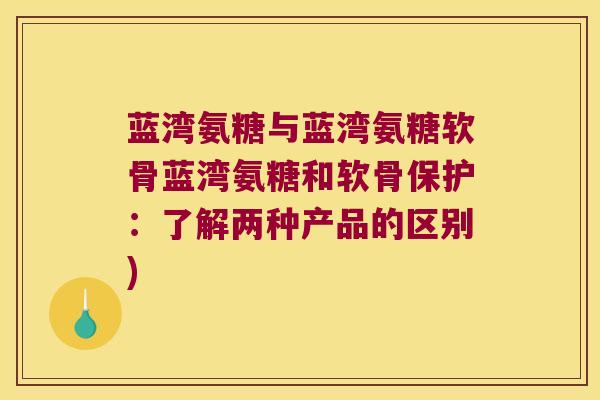 蓝湾氨糖与蓝湾氨糖软骨蓝湾氨糖和软骨保护：了解两种产品的区别)