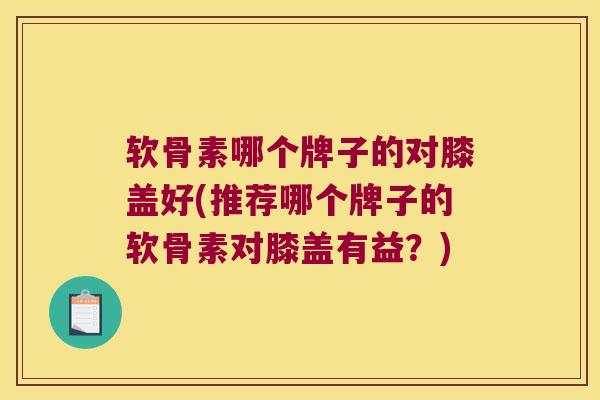 软骨素哪个牌子的对膝盖好(推荐哪个牌子的软骨素对膝盖有益?) 软骨素哪个牌子的对膝盖好(推荐哪个牌子的软骨素对膝盖有益?)