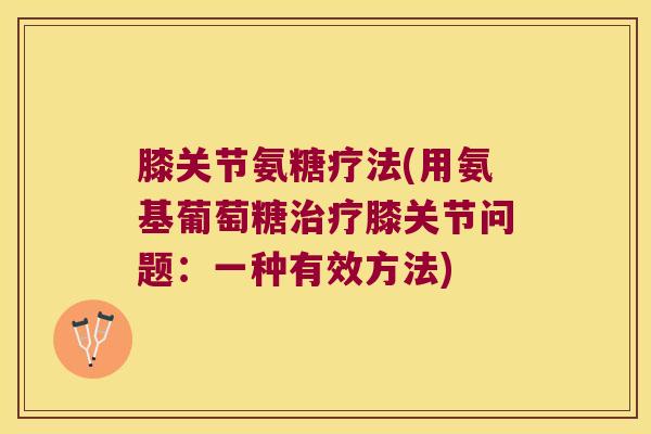 膝关节氨糖疗法(用氨基葡萄糖膝关节问题:一种有效方法) 膝关节氨糖疗法(用氨基葡萄糖膝关节问题:一种有效方法)