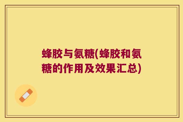 蜂胶与氨糖(蜂胶和氨糖的作用及效果汇总) 蜂胶与氨糖(蜂胶和氨糖的作用及效果汇总)