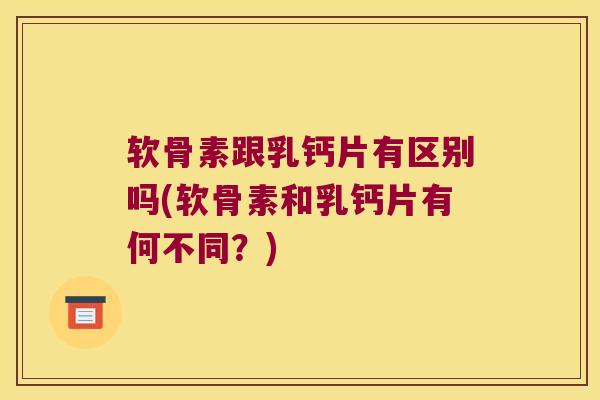 软骨素跟乳钙片有区别吗(软骨素和乳钙片有何不同？)
