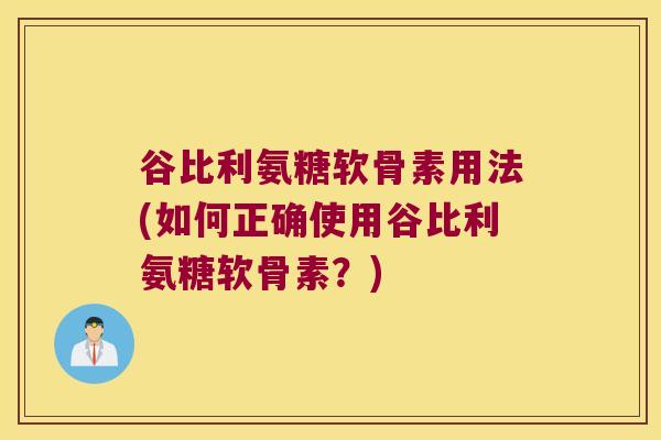 谷比利氨糖软骨素用法(如何正确使用谷比利氨糖软骨素?) 谷比利氨糖软骨素用法(如何正确使用谷比利氨糖软骨素?)