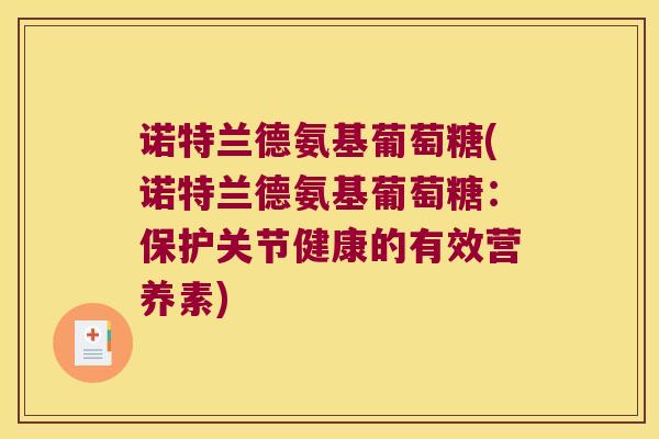 诺特兰德氨基葡萄糖(诺特兰德氨基葡萄糖:保护关节健康的有效营养素) 诺特兰德氨基葡萄糖(诺特兰德氨基葡萄糖:保护关节健康的有效营养素)