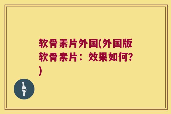 软骨素片外国(外国版软骨素片：效果如何？)