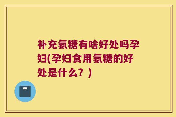 补充氨糖有啥好处吗孕妇(孕妇食用氨糖的好处是什么?) 补充氨糖有啥好处吗孕妇(孕妇食用氨糖的好处是什么?)