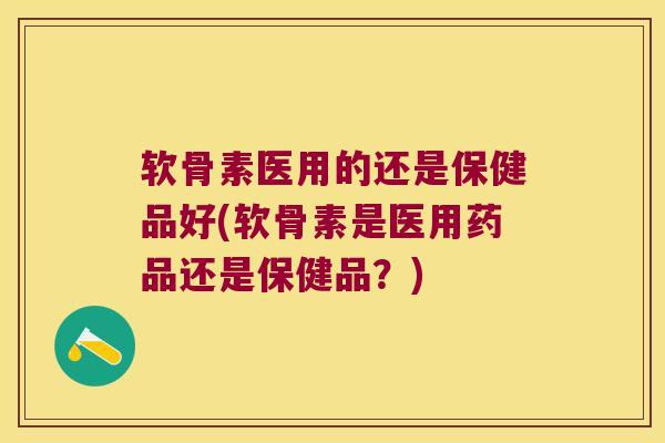 软骨素医用的还是保健品好(软骨素是医用药品还是保健品？)