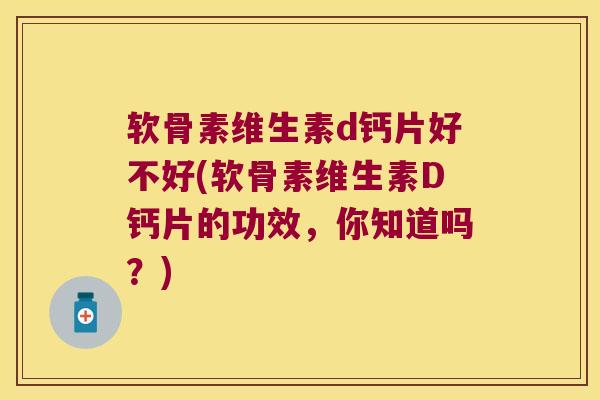 软骨素维生素d钙片好不好(软骨素维生素D钙片的功效,你知道吗?) 软骨素维生素d钙片好不好(软骨素维生素D钙片的功效,你知道吗?)
