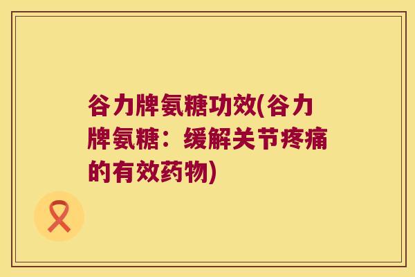 谷力牌氨糖功效(谷力牌氨糖:缓解关节的有效) 谷力牌氨糖功效(谷力牌氨糖:缓解关节的有效)
