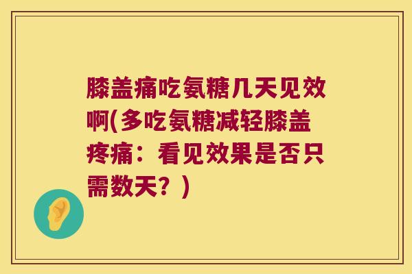 膝盖痛吃氨糖几天见效啊(多吃氨糖减轻膝盖:看见效果是否只需数天?) 膝盖痛吃氨糖几天见效啊(多吃氨糖减轻膝盖:看见效果是否只需数天?)