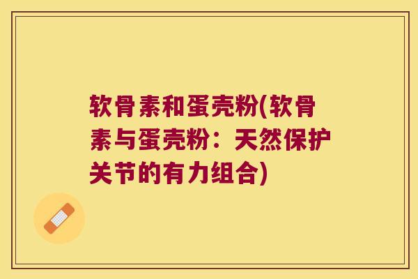 软骨素和蛋壳粉(软骨素与蛋壳粉:天然保护关节的有力组合) 软骨素和蛋壳粉(软骨素与蛋壳粉:天然保护关节的有力组合)