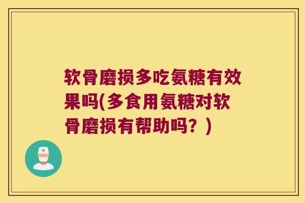 软骨磨损多吃氨糖有效果吗(多食用氨糖对软骨磨损有帮助吗？)