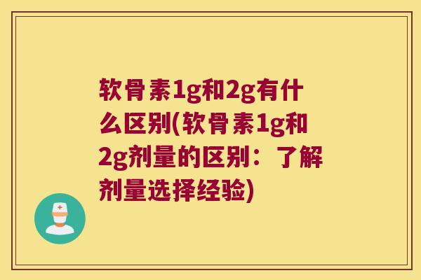 软骨素1g和2g有什么区别(软骨素1g和2g剂量的区别：了解剂量选择经验)