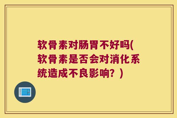 软骨素对肠胃不好吗(软骨素是否会对消化系统造成不良影响？)