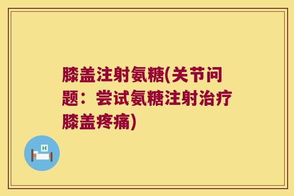 膝盖注射氨糖(关节问题:尝试氨糖注射膝盖) 膝盖注射氨糖(关节问题:尝试氨糖注射膝盖)