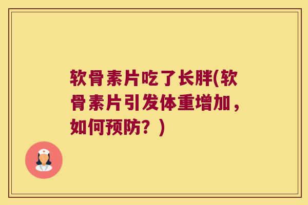 软骨素片吃了长胖(软骨素片引发体重增加,如何?) 软骨素片吃了长胖(软骨素片引发体重增加,如何?)