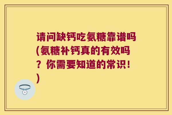 请问缺钙吃氨糖靠谱吗(氨糖补钙真的有效吗?你需要知道的常识!) 请问缺钙吃氨糖靠谱吗(氨糖补钙真的有效吗?你需要知道的常识!)