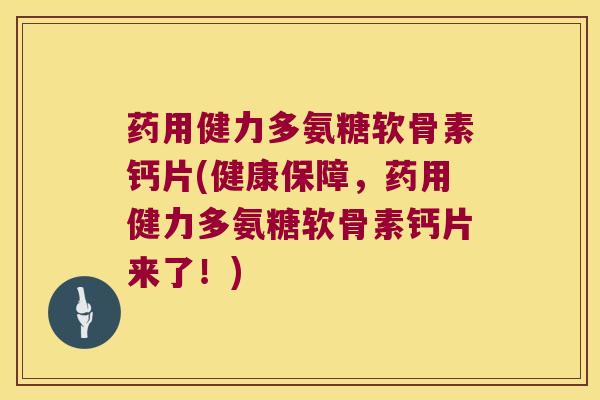 药用健力多氨糖软骨素钙片(健康保障，药用健力多氨糖软骨素钙片来了！)