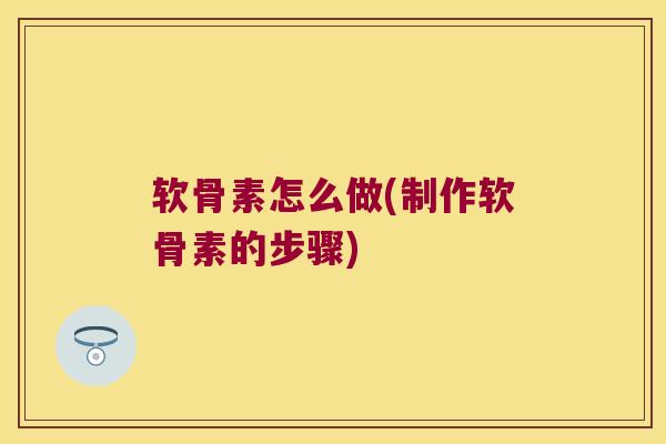 软骨素怎么做(制作软骨素的步骤) 软骨素怎么做(制作软骨素的步骤)