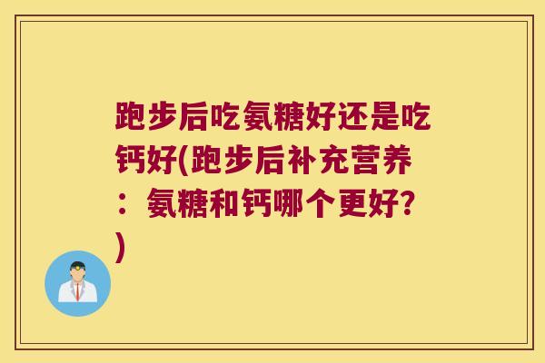 跑步后吃氨糖好还是吃钙好(跑步后补充营养:氨糖和钙哪个更好?) 跑步后吃氨糖好还是吃钙好(跑步后补充营养:氨糖和钙哪个更好?)