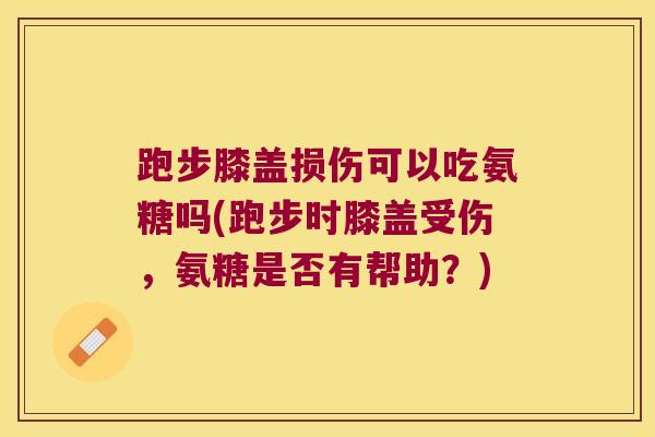 跑步膝盖损伤可以吃氨糖吗(跑步时膝盖受伤,氨糖是否有帮助?) 跑步膝盖损伤可以吃氨糖吗(跑步时膝盖受伤,氨糖是否有帮助?)