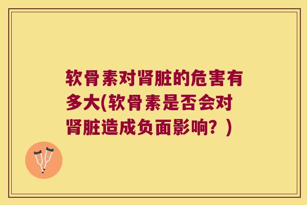 软骨素对脏的危害有多大(软骨素是否会对脏造成负面影响?) 软骨素对脏的危害有多大(软骨素是否会对脏造成负面影响?)