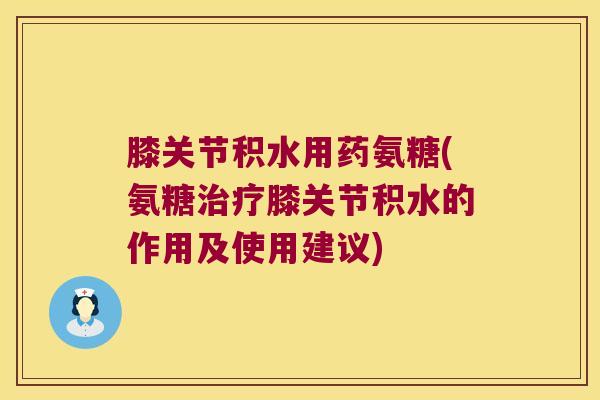 膝关节积水用药氨糖(氨糖膝关节积水的作用及使用建议) 膝关节积水用药氨糖(氨糖膝关节积水的作用及使用建议)