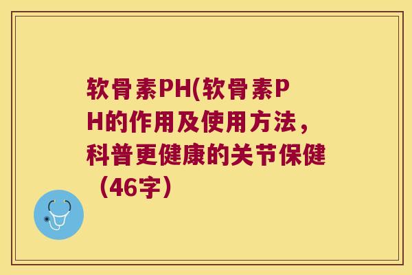 软骨素PH(软骨素PH的作用及使用方法,科普更健康的关节保健(46字) 软骨素PH(软骨素PH的作用及使用方法,科普更健康的关节保健(46字)
